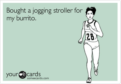 Bought a jogging stroller for
my burrito.