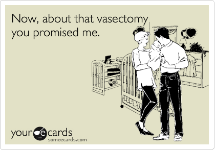 Now, about that vasectomy
you promised me.