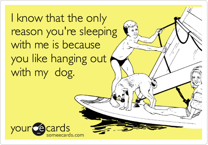 I know that the only
reason you're sleeping
with me is because
you like hanging out
with my  dog.