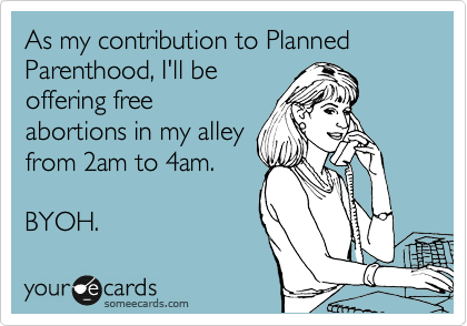 As my contribution to Planned Parenthood, I'll be
offering free
abortions in my alley
from 2am to 4am.

BYOH.