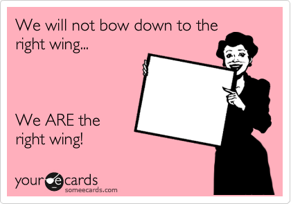 We will not bow down to the
right wing...



We ARE the
right wing!  