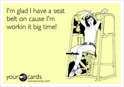 I'm glad I have a seat
belt on cause I'm
workin it big time!