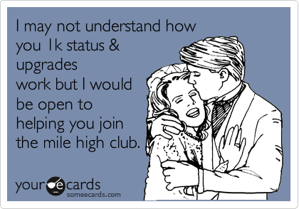 I may not understand how
you 1k status &
upgrades
work but I would
be open to
helping you join
the mile high club. 