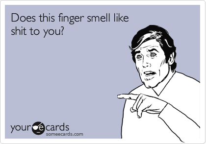 Does this finger smell like
shit to you?