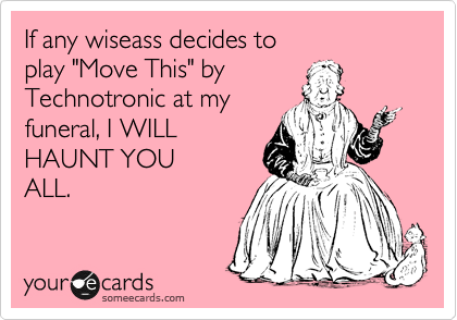 If any wiseass decides to 
play "Move This" by 
Technotronic at my 
funeral, I WILL 
HAUNT YOU
ALL.