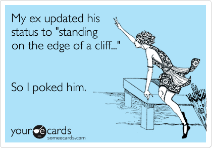 My ex updated his
status to "standing
on the edge of a cliff..." 


So I poked him.