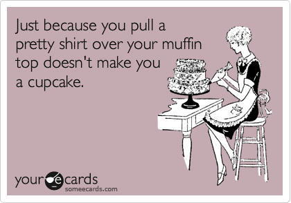 Just because you pull a
pretty shirt over your muffin
top doesn't make you
a cupcake.