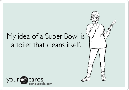 


My idea of a Super Bowl is
  a toilet that cleans itself.