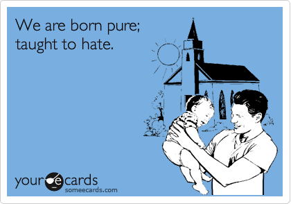We are born pure;
taught to hate.