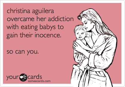christina aguilera
overcame her addiction
with eating babys to
gain their inocence.

so can you.