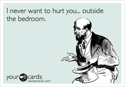 I never want to hurt you... outside the bedroom.
