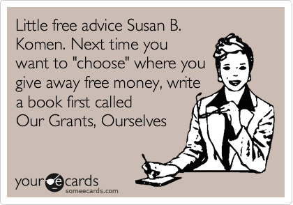 Little free advice Susan B.
Komen. Next time you
want to "choose" where you
give away free money, write
a book first called
Our Grants, Ourselves