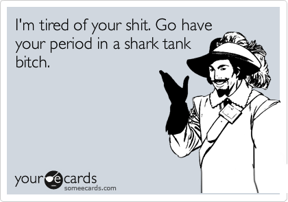 I'm tired of your shit. Go have
your period in a shark tank
bitch.