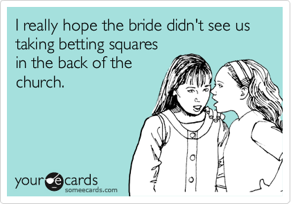 I really hope the bride didn't see us taking betting squares
in the back of the
church.