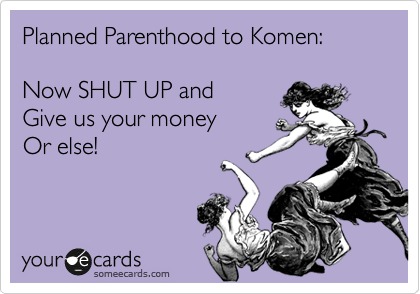 Planned Parenthood to Komen:

Now SHUT UP and
Give us your money 
Or else!
 