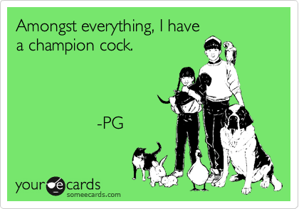 Amongst everything, I have
a champion cock.



                 -PG
