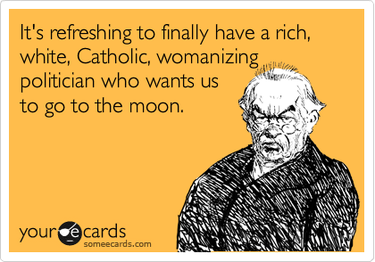 It's refreshing to finally have a rich, white, Catholic, womanizing
politician who wants us
to go to the moon.