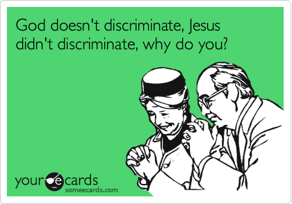 God doesn't discriminate, Jesus didn't discriminate, why do you?