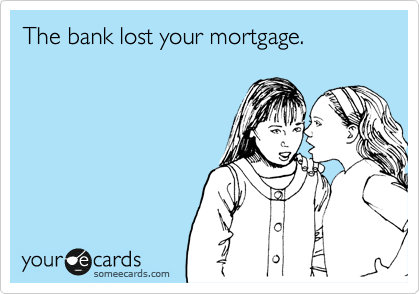 The bank lost your mortgage.