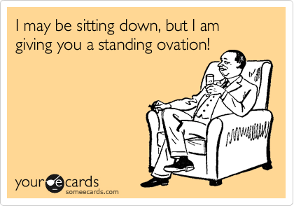 I may be sitting down, but I am giving you a standing ovation!