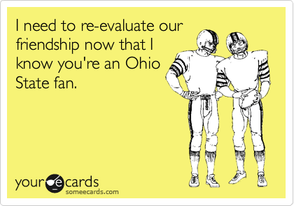 I need to re-evaluate our
friendship now that I
know you're an Ohio
State fan.