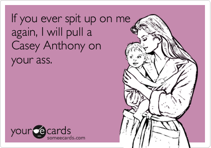 If you ever spit up on me
again, I will pull a 
Casey Anthony on
your ass.
