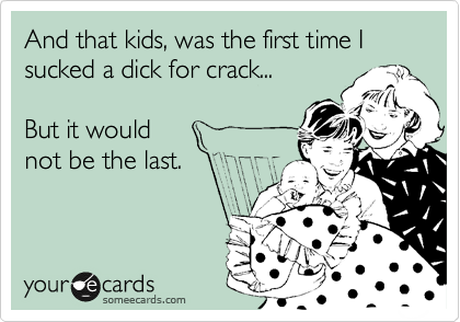 And that kids, was the first time I sucked a dick for crack...

But it would 
not be the last.