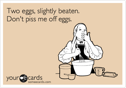 Two eggs, slightly beaten.  
Don't piss me off eggs.