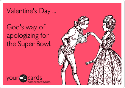 Valentine's Day ...

God's way of
apologizing for
the Super Bowl.