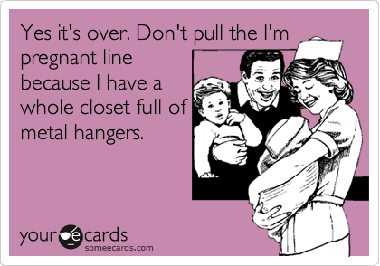 Yes it's over. Don't pull the I'm
pregnant line
because I have a
whole closet full of
metal hangers.