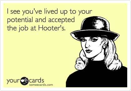 I see you've lived up to your potential and accepted
the job at Hooter's.