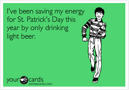 I've been saving my energy
for St. Patrick's Day this
year by only drinking
light beer.