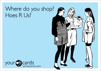 Where do you shop?
Hoes R Us? 