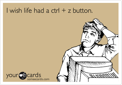 I wish life had a ctrl + z button.