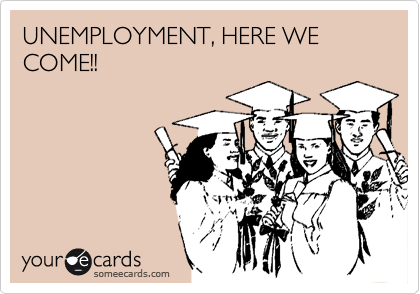 UNEMPLOYMENT, HERE WE COME!!