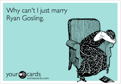 Why can't I just marry
Ryan Gosling.
