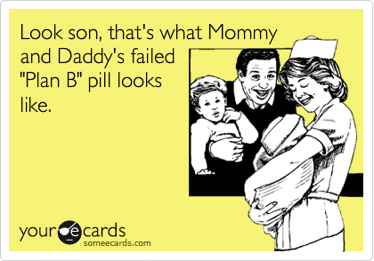 Look son, that's what Mommy
and Daddy's failed
"Plan B" pill looks
like.