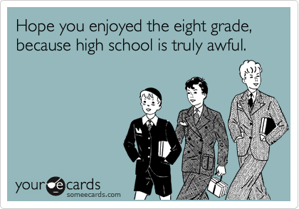 Hope you enjoyed the eight grade, because high school is truly awful.