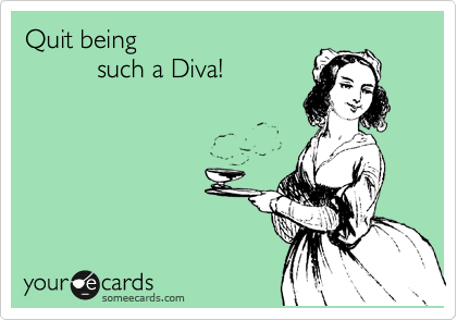Quit being 
          such a Diva!
