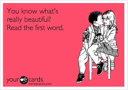 You know what's
really beautiful? 
Read the first word.