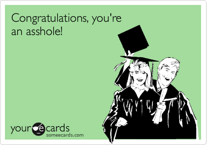 Congratulations, you're
an asshole!