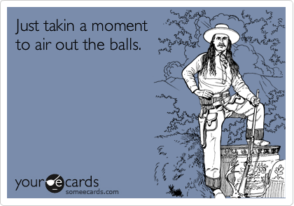Just takin a moment 
to air out the balls.
