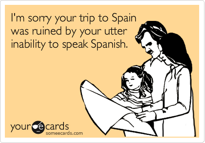 I'm sorry your trip to Spain
was ruined by your utter
inability to speak Spanish.