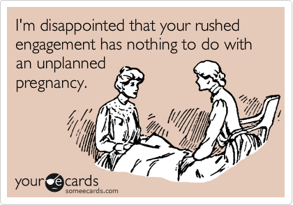 I'm disappointed that your rushed engagement has nothing to do with an unplanned
pregnancy.