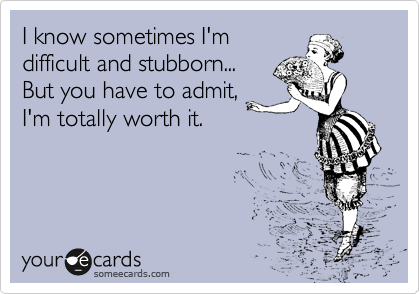 I know sometimes I'm
difficult and stubborn...
But you have to admit,
I'm totally worth it.