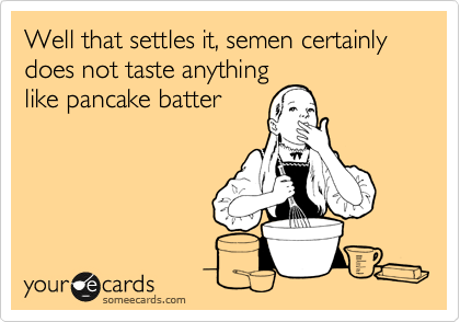 Well that settles it, semen certainly does not taste anything
like pancake batter