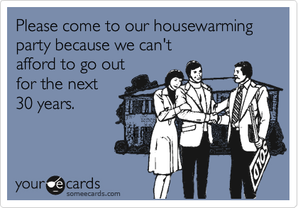 Please come to our housewarming party because we can't
afford to go out
for the next
30 years.