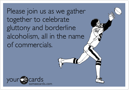 Please join us as we gather
together to celebrate
gluttony and borderline
alcoholism, all in the name
of commercials. 