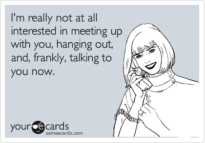 I'm really not at all
interested in meeting up
with you, hanging out,
and, frankly, talking to
you now. 