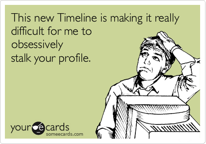 This new Timeline is making it really difficult for me to
obsessively
stalk your profile. 